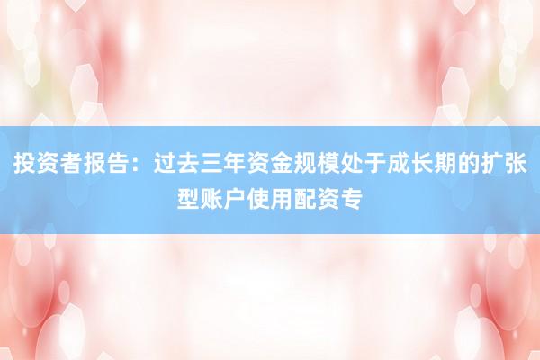 投资者报告：过去三年资金规模处于成长期的扩张型账户使用配资专