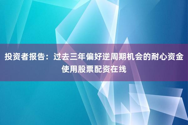 投资者报告：过去三年偏好逆周期机会的耐心资金使用股票配资在线