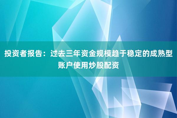 投资者报告：过去三年资金规模趋于稳定的成熟型账户使用炒股配资
