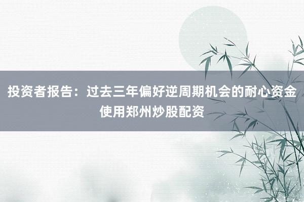 投资者报告：过去三年偏好逆周期机会的耐心资金使用郑州炒股配资
