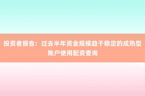 投资者报告：过去半年资金规模趋于稳定的成熟型账户使用配资查询
