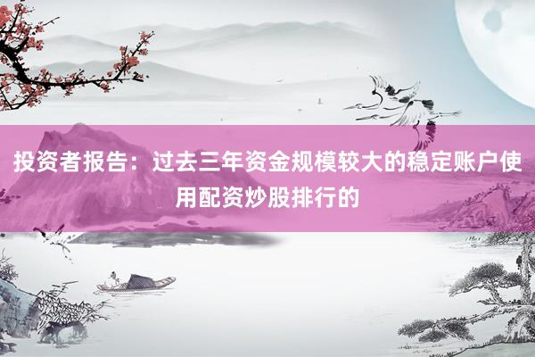 投资者报告：过去三年资金规模较大的稳定账户使用配资炒股排行的