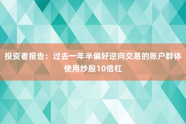 投资者报告：过去一年半偏好逆向交易的账户群体使用炒股10倍杠