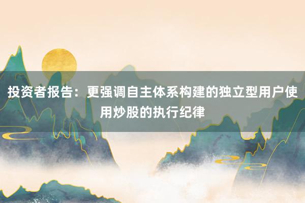 投资者报告：更强调自主体系构建的独立型用户使用炒股的执行纪律