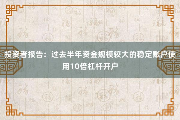 投资者报告：过去半年资金规模较大的稳定账户使用10倍杠杆开户