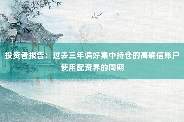 投资者报告：过去三年偏好集中持仓的高确信账户使用配资界的周期