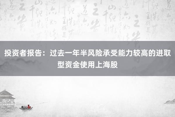 投资者报告：过去一年半风险承受能力较高的进取型资金使用上海股
