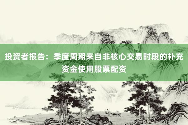 投资者报告：季度周期来自非核心交易时段的补充资金使用股票配资