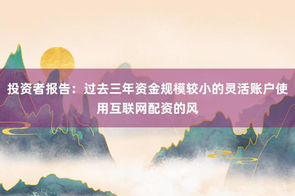 投资者报告：过去三年资金规模较小的灵活账户使用互联网配资的风
