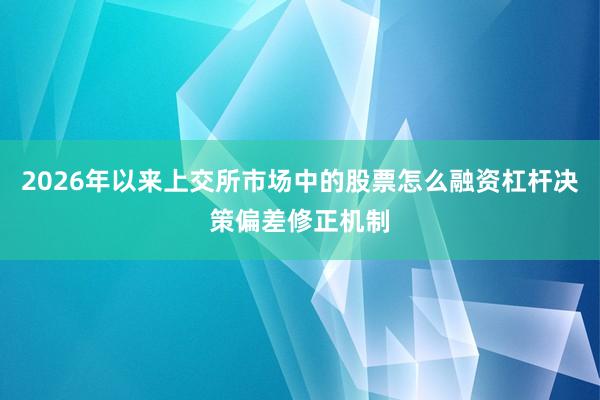 2026年以来上交所市场中的股票怎么融资杠杆决策偏差修正机制
