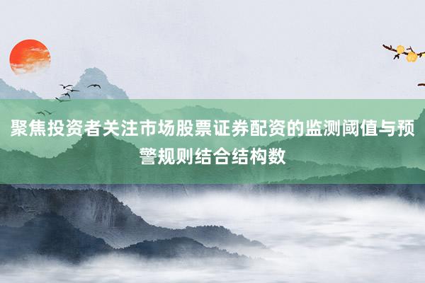 聚焦投资者关注市场股票证券配资的监测阈值与预警规则结合结构数