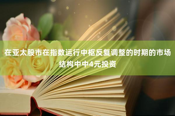 在亚太股市在指数运行中枢反复调整的时期的市场结构中中4元投资