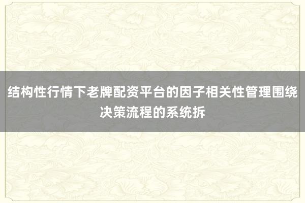 结构性行情下老牌配资平台的因子相关性管理围绕决策流程的系统拆