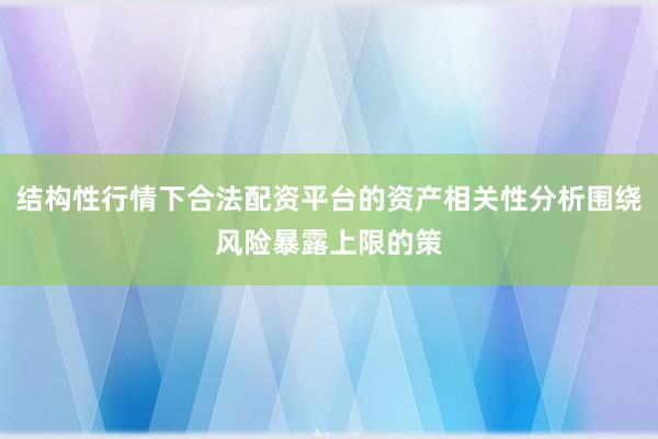 结构性行情下合法配资平台的资产相关性分析围绕风险暴露上限的策