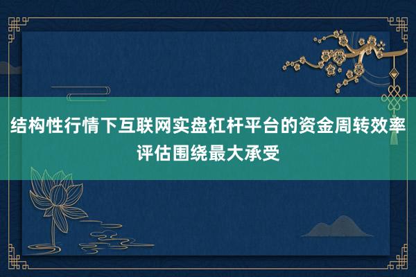 结构性行情下互联网实盘杠杆平台的资金周转效率评估围绕最大承受