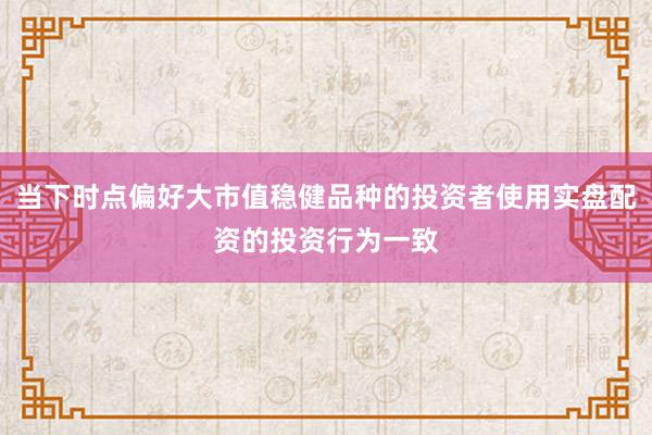 当下时点偏好大市值稳健品种的投资者使用实盘配资的投资行为一致