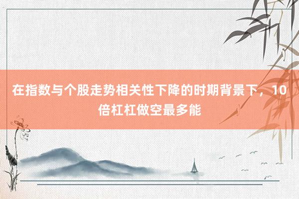 在指数与个股走势相关性下降的时期背景下，10倍杠杠做空最多能
