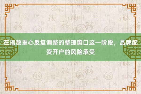 在指数重心反复调整的整理窗口这一阶段，品牌配资开户的风险承受
