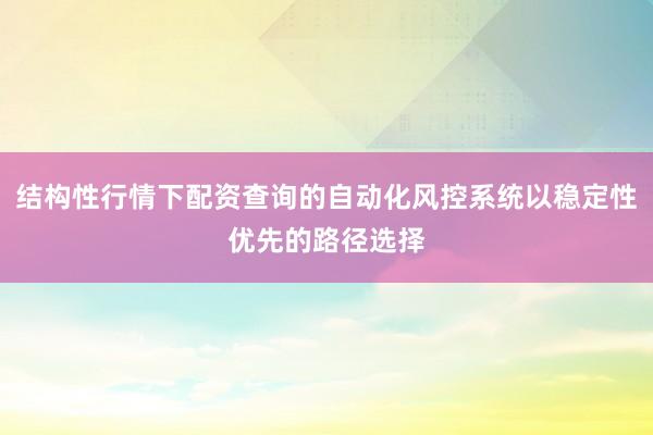 结构性行情下配资查询的自动化风控系统以稳定性优先的路径选择
