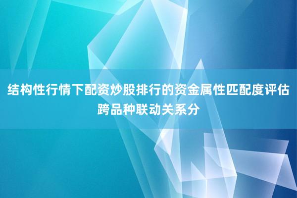 结构性行情下配资炒股排行的资金属性匹配度评估跨品种联动关系分