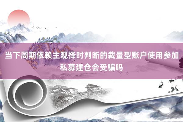 当下周期依赖主观择时判断的裁量型账户使用参加私募建仓会受骗吗