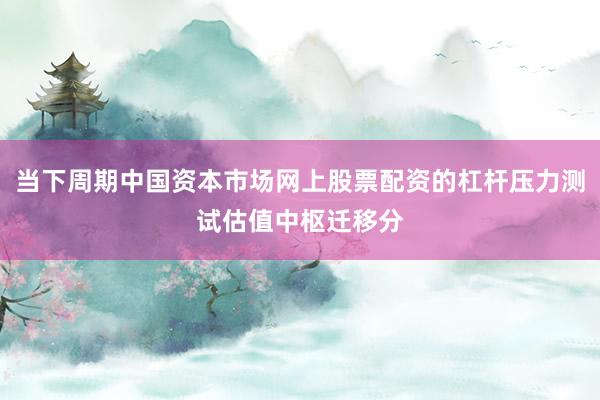 当下周期中国资本市场网上股票配资的杠杆压力测试估值中枢迁移分