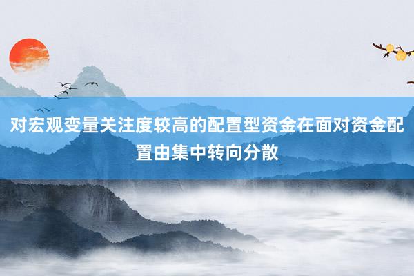 对宏观变量关注度较高的配置型资金在面对资金配置由集中转向分散