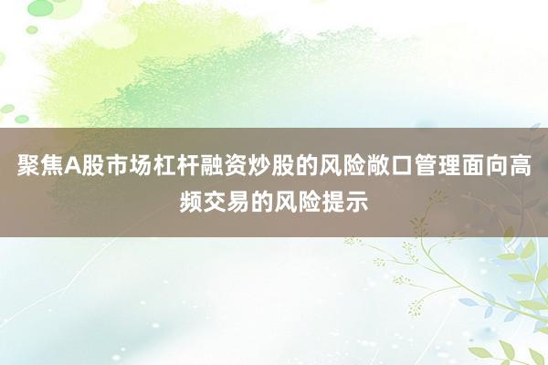 聚焦A股市场杠杆融资炒股的风险敞口管理面向高频交易的风险提示