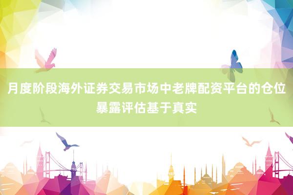 月度阶段海外证券交易市场中老牌配资平台的仓位暴露评估基于真实