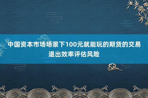 中国资本市场场景下100元就能玩的期货的交易退出效率评估风险