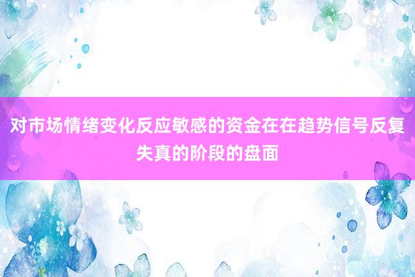 对市场情绪变化反应敏感的资金在在趋势信号反复失真的阶段的盘面