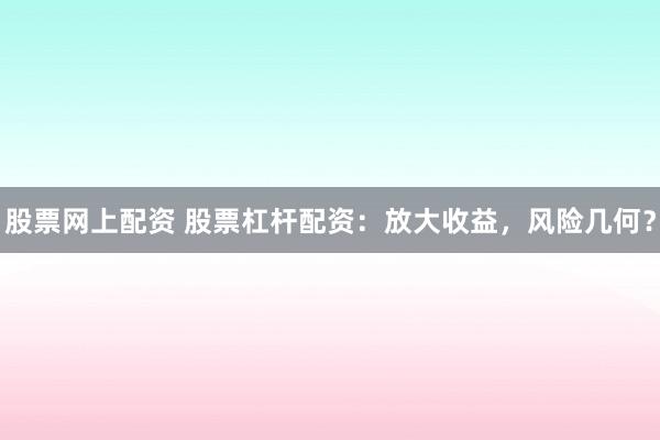 股票网上配资 股票杠杆配资：放大收益，风险几何？