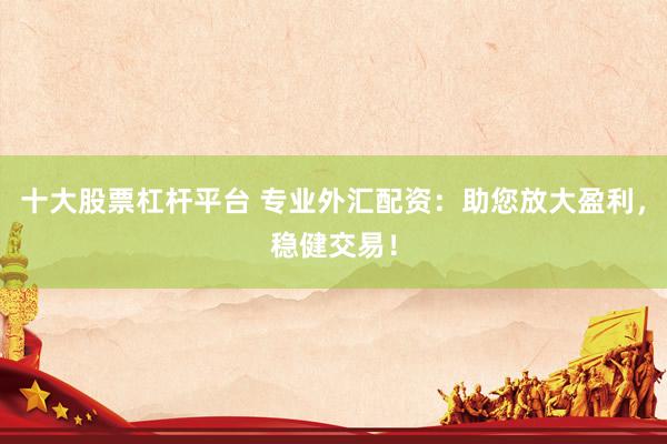 十大股票杠杆平台 专业外汇配资：助您放大盈利，稳健交易！