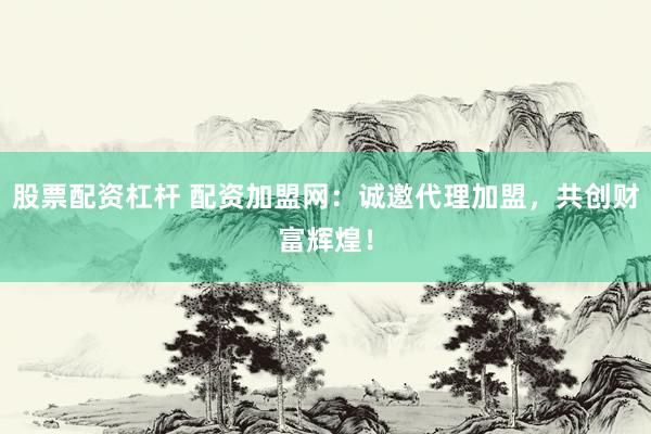 股票配资杠杆 配资加盟网：诚邀代理加盟，共创财富辉煌！