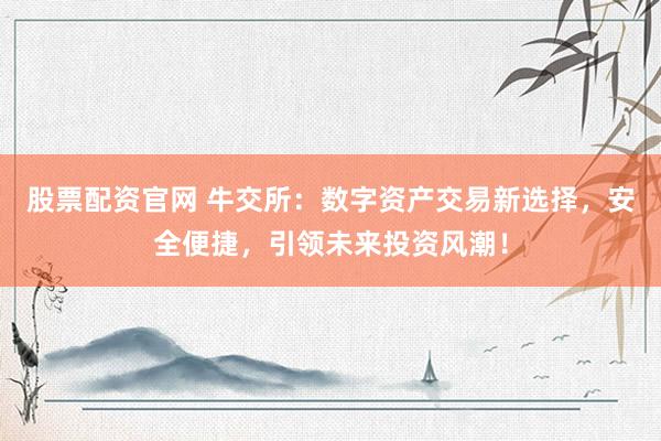 股票配资官网 牛交所：数字资产交易新选择，安全便捷，引领未来投资风潮！