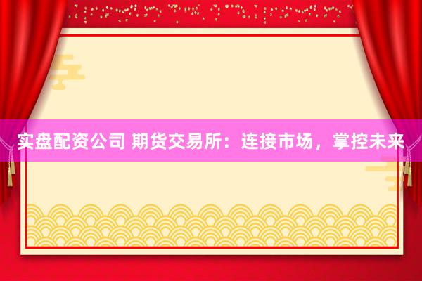 实盘配资公司 期货交易所：连接市场，掌控未来