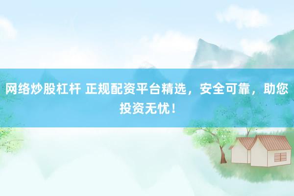 网络炒股杠杆 正规配资平台精选，安全可靠，助您投资无忧！