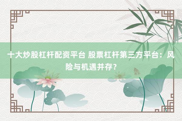 十大炒股杠杆配资平台 股票杠杆第三方平台：风险与机遇并存？