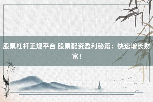 股票杠杆正规平台 股票配资盈利秘籍：快速增长财富！