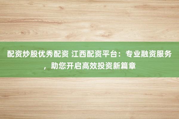 配资炒股优秀配资 江西配资平台：专业融资服务，助您开启高效投资新篇章