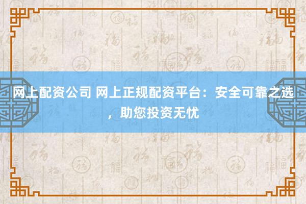 网上配资公司 网上正规配资平台：安全可靠之选，助您投资无忧