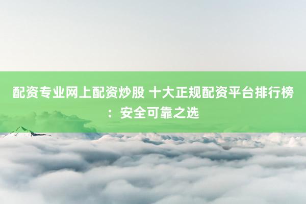 配资专业网上配资炒股 十大正规配资平台排行榜：安全可靠之选