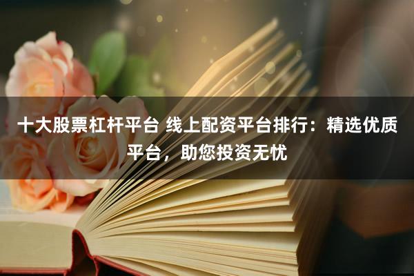 十大股票杠杆平台 线上配资平台排行：精选优质平台，助您投资无忧