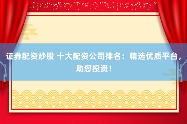 证券配资炒股 十大配资公司排名：精选优质平台，助您投资！