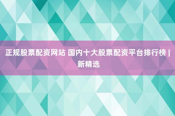 正规股票配资网站 国内十大股票配资平台排行榜 | 新精选