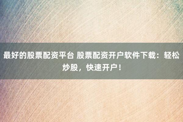 最好的股票配资平台 股票配资开户软件下载：轻松炒股，快速开户！