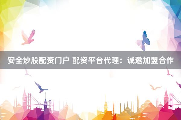 安全炒股配资门户 配资平台代理：诚邀加盟合作