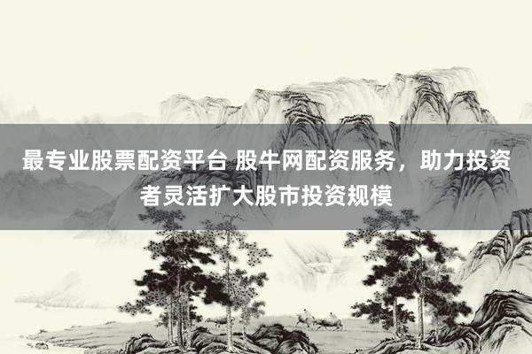 最专业股票配资平台 股牛网配资服务，助力投资者灵活扩大股市投资规模