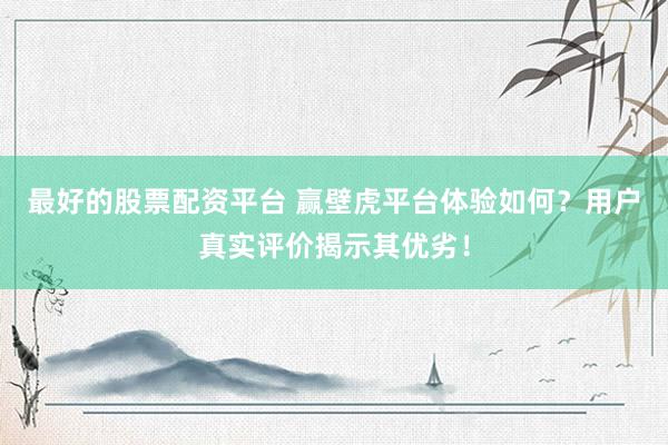 最好的股票配资平台 赢壁虎平台体验如何？用户真实评价揭示其优劣！