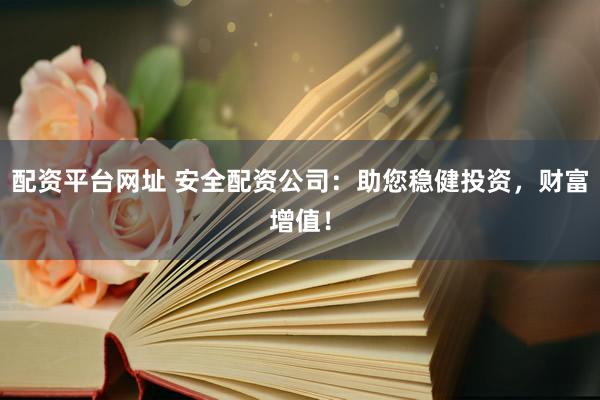 配资平台网址 安全配资公司：助您稳健投资，财富增值！